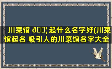 川菜馆 🐦 起什么名字好(川菜馆起名 吸引人的川菜馆名字大全 💮 )